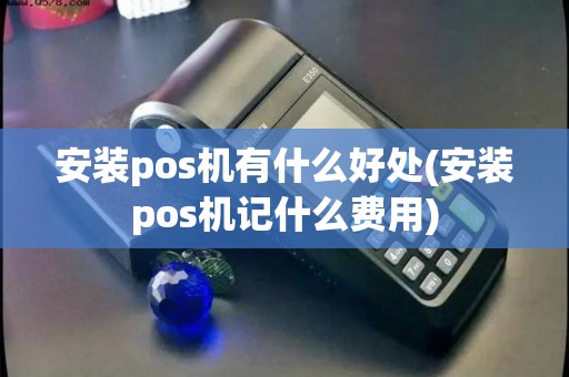 安装pos机有什么好处(安装pos机记什么费用)