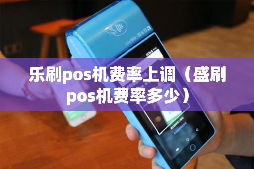 乐刷pos机费率上调（盛刷pos机费率多少）