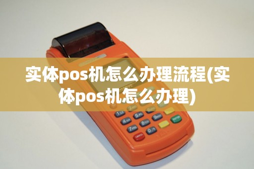 实体pos机怎么办理流程(实体pos机怎么办理)