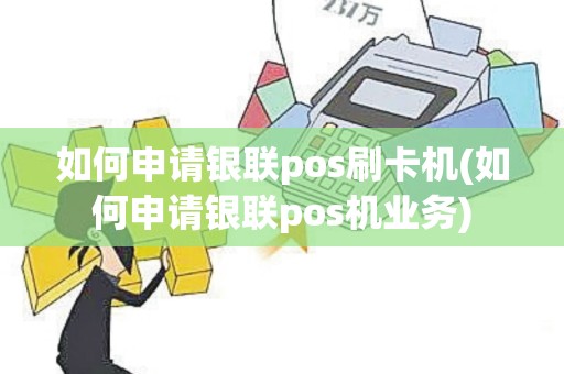 如何申请银联pos刷卡机(如何申请银联pos机业务)