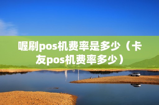 喔刷pos机费率是多少（卡友pos机费率多少）