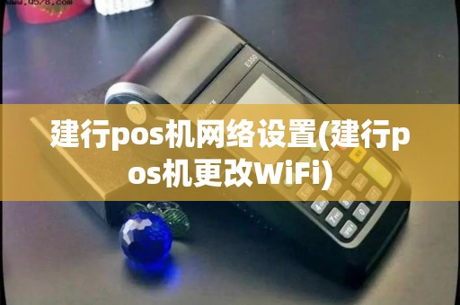 建行pos机网络设置(建行pos机更改WiFi)