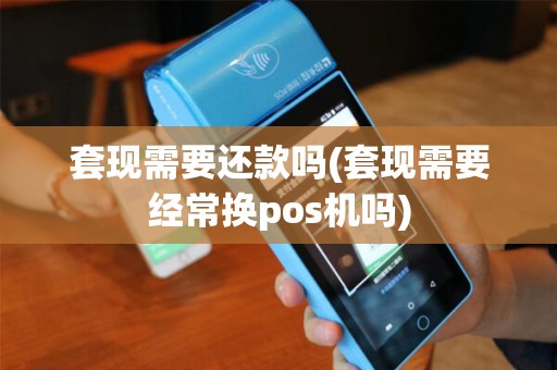 套现需要还款吗(套现需要经常换pos机吗)