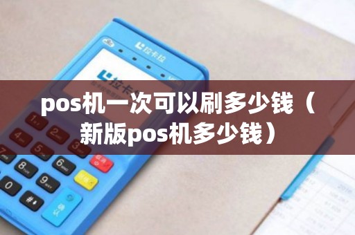 pos机一次可以刷多少钱（新版pos机多少钱）