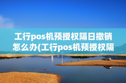 工行pos机预授权隔日撤销怎么办(工行pos机预授权隔日撤销)
