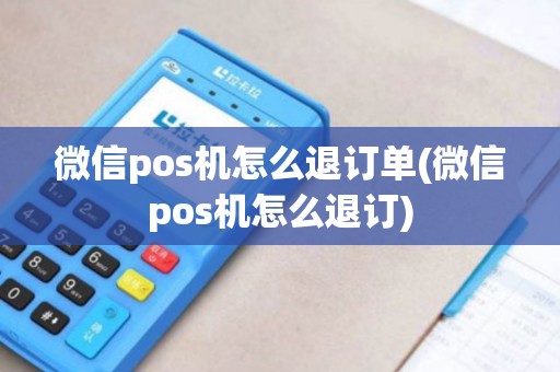 微信pos机怎么退订单(微信pos机怎么退订)