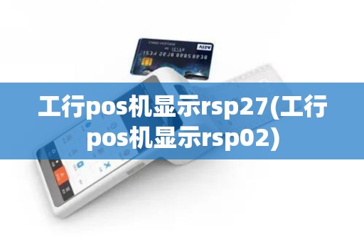 工行pos机显示rsp27(工行pos机显示rsp02)