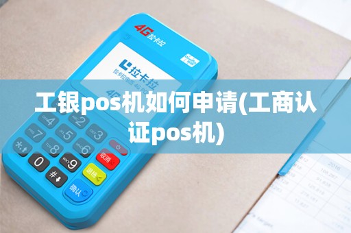 工银pos机如何申请(工商认证pos机)