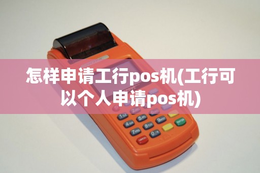 怎样申请工行pos机(工行可以个人申请pos机)
