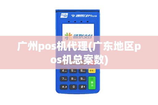 广州pos机代理(广东地区pos机总案数)