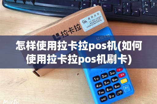 怎样使用拉卡拉pos机(如何使用拉卡拉pos机刷卡)