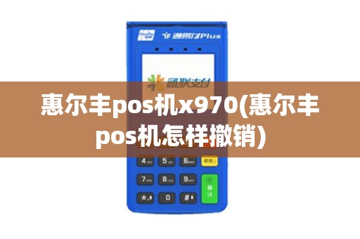 惠尔丰pos机x970(惠尔丰pos机怎样撤销)