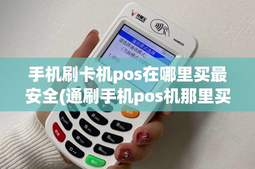 手机刷卡机pos在哪里买最安全(通刷手机pos机那里买)