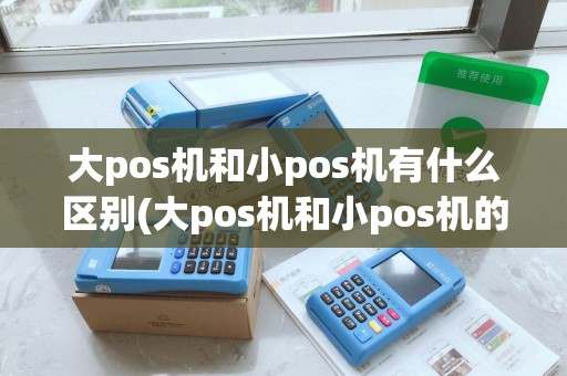 大pos机和小pos机有什么区别(大pos机和小pos机的差别)