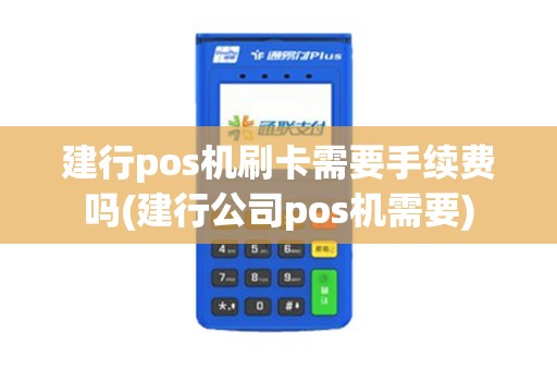 建行pos机刷卡需要手续费吗(建行公司pos机需要)
