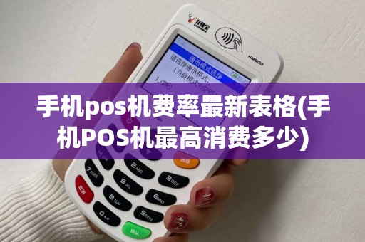 手机pos机费率最新表格(手机POS机最高消费多少)