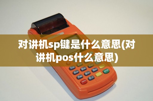 对讲机sp键是什么意思(对讲机pos什么意思)