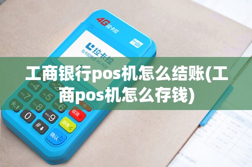 工商银行pos机怎么结账(工商pos机怎么存钱)