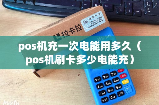 pos机充一次电能用多久（pos机刷卡多少电能充）