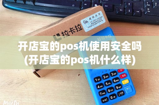 开店宝的pos机使用安全吗(开店宝的pos机什么样)