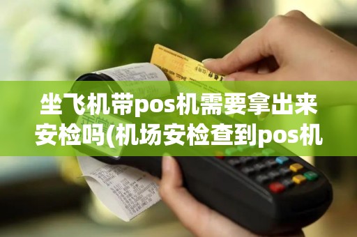 坐飞机带pos机需要拿出来安检吗(机场安检查到pos机)