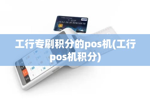 工行专刷积分的pos机(工行pos机积分)