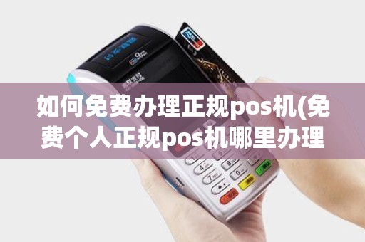如何免费办理正规pos机(免费个人正规pos机哪里办理)