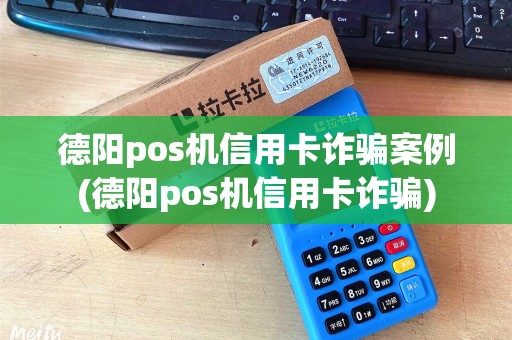 德阳pos机信用卡诈骗案例(德阳pos机信用卡诈骗)