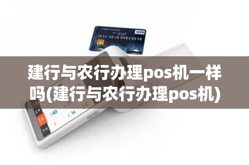 建行与农行办理pos机一样吗(建行与农行办理pos机)