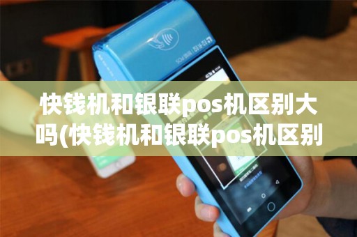 快钱机和银联pos机区别大吗(快钱机和银联pos机区别)