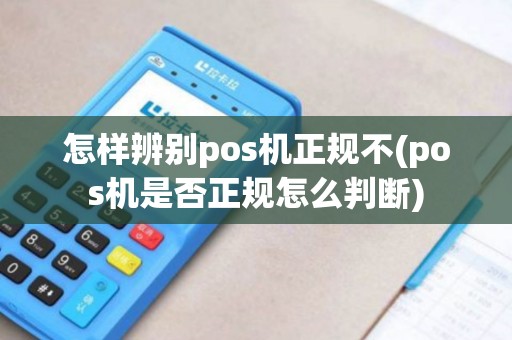 怎样辨别pos机正规不(pos机是否正规怎么判断)