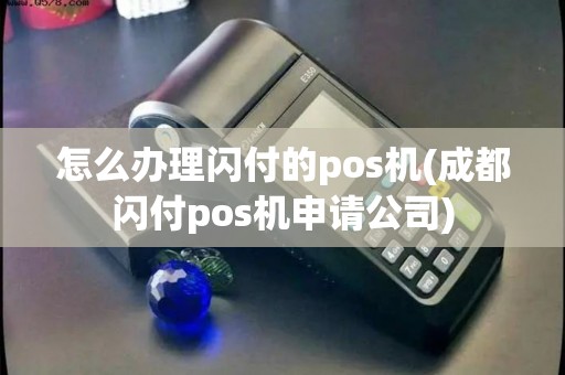 怎么办理闪付的pos机(成都闪付pos机申请公司)