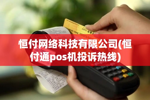 恒付网络科技有限公司(恒付通pos机投诉热线)