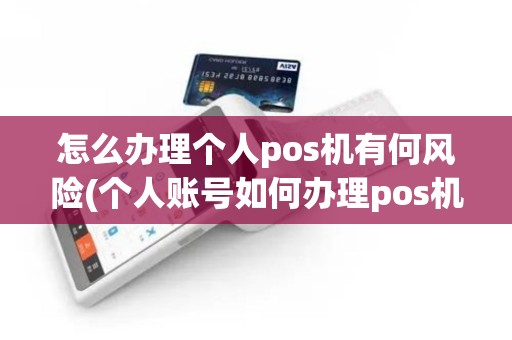 怎么办理个人pos机有何风险(个人账号如何办理pos机)