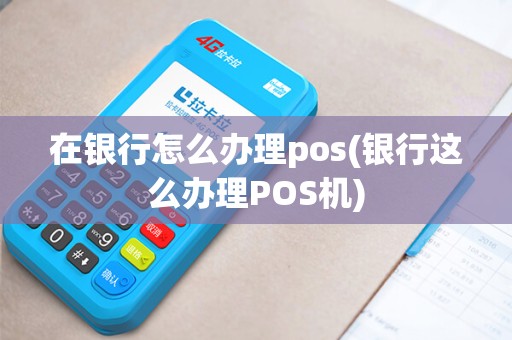 在银行怎么办理pos(银行这么办理POS机)
