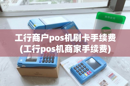 工行商户pos机刷卡手续费(工行pos机商家手续费)