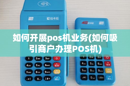 如何开展pos机业务(如何吸引商户办理POS机)