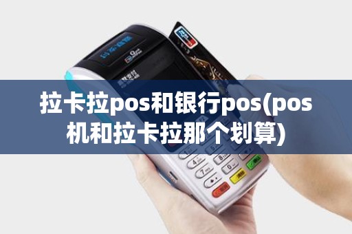拉卡拉pos和银行pos(pos机和拉卡拉那个划算)