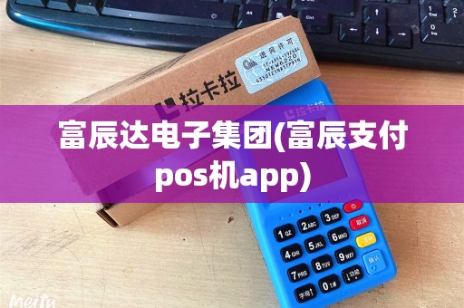 富辰达电子集团(富辰支付pos机app)