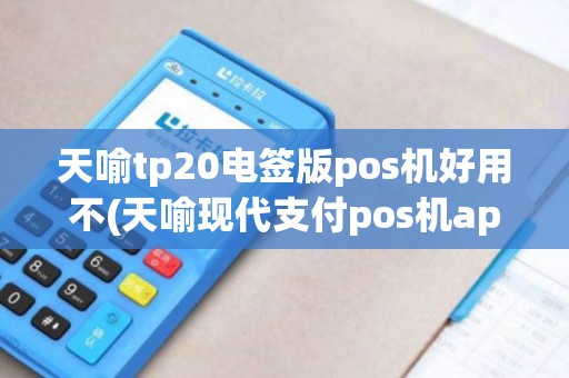 天喻tp20电签版pos机好用不(天喻现代支付pos机app)