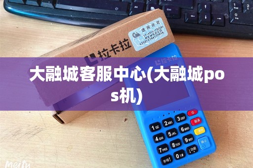 大融城客服中心(大融城pos机)