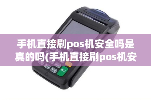 手机直接刷pos机安全吗是真的吗(手机直接刷pos机安全吗)