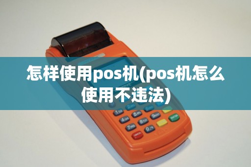 怎样使用pos机(pos机怎么使用不违法)