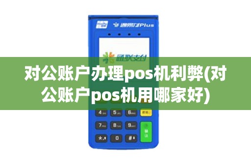 对公账户办理pos机利弊(对公账户pos机用哪家好)