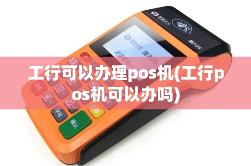 工行可以办理pos机(工行pos机可以办吗)