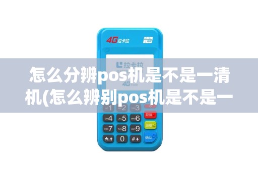 怎么分辨pos机是不是一清机(怎么辨别pos机是不是一机多商户)