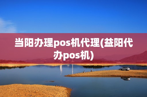 当阳办理pos机代理(益阳代办pos机)
