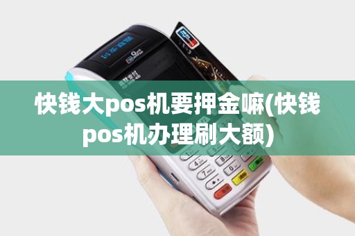 快钱大pos机要押金嘛(快钱pos机办理刷大额)