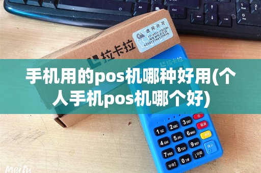 手机用的pos机哪种好用(个人手机pos机哪个好)