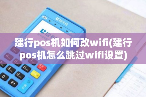 建行pos机如何改wifi(建行pos机怎么跳过wifi设置)